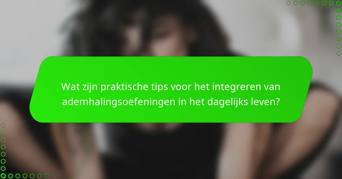 Wat zijn praktische tips voor het integreren van ademhalingsoefeningen in het dagelijks leven?