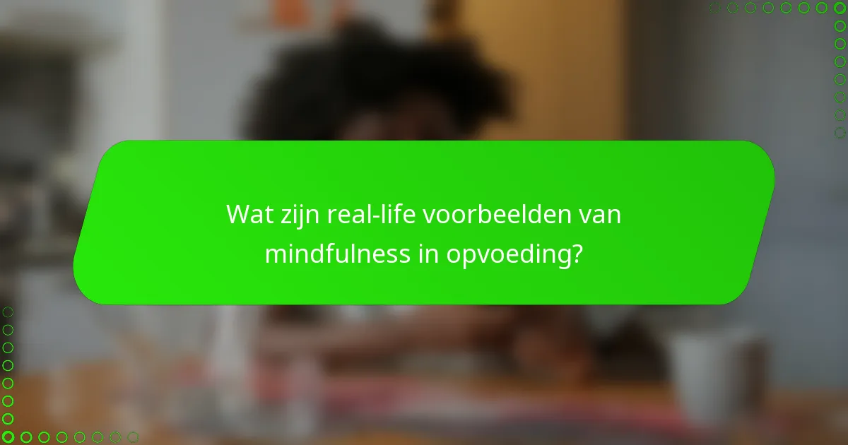 Wat zijn real-life voorbeelden van mindfulness in opvoeding?