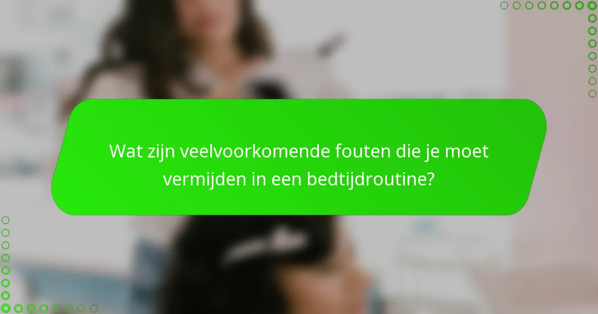 Wat zijn veelvoorkomende fouten die je moet vermijden in een bedtijdroutine?