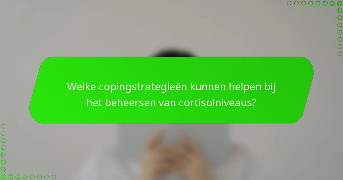 Welke copingstrategieën kunnen helpen bij het beheersen van cortisolniveaus?