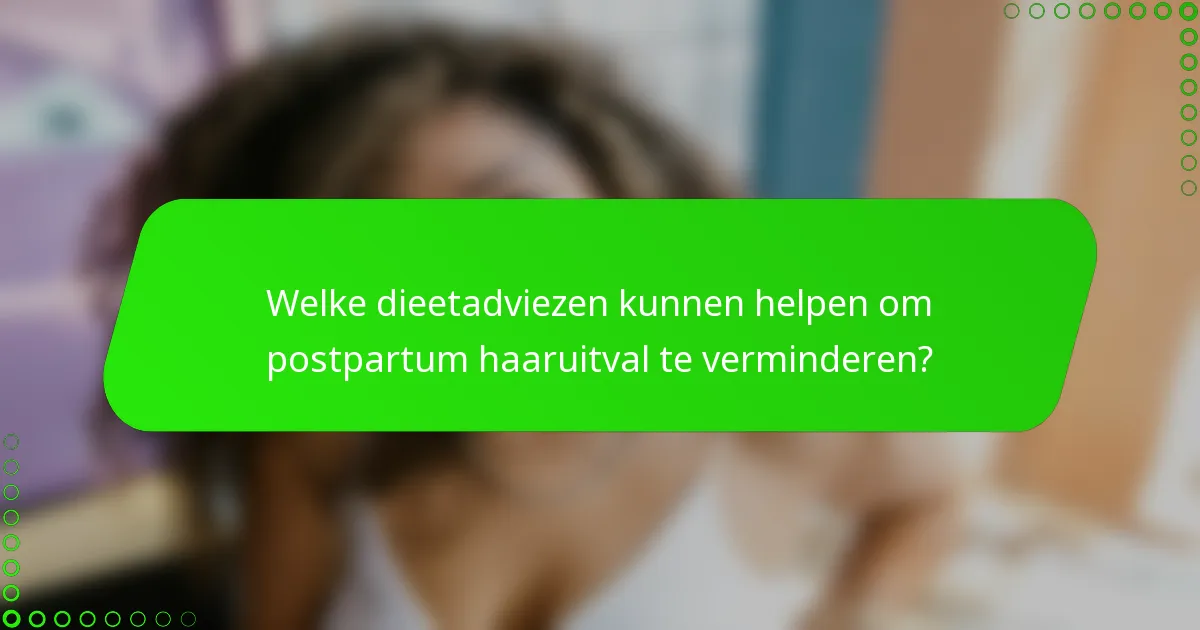 Welke dieetadviezen kunnen helpen om postpartum haaruitval te verminderen?