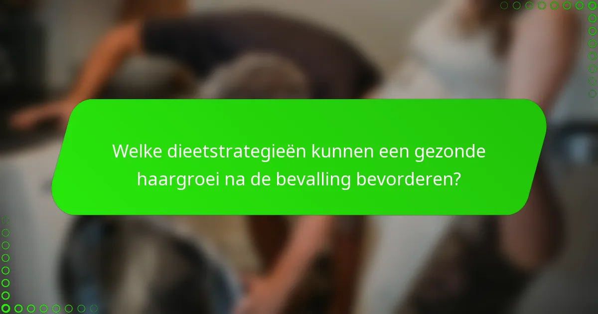 Welke dieetstrategieën kunnen een gezonde haargroei na de bevalling bevorderen?