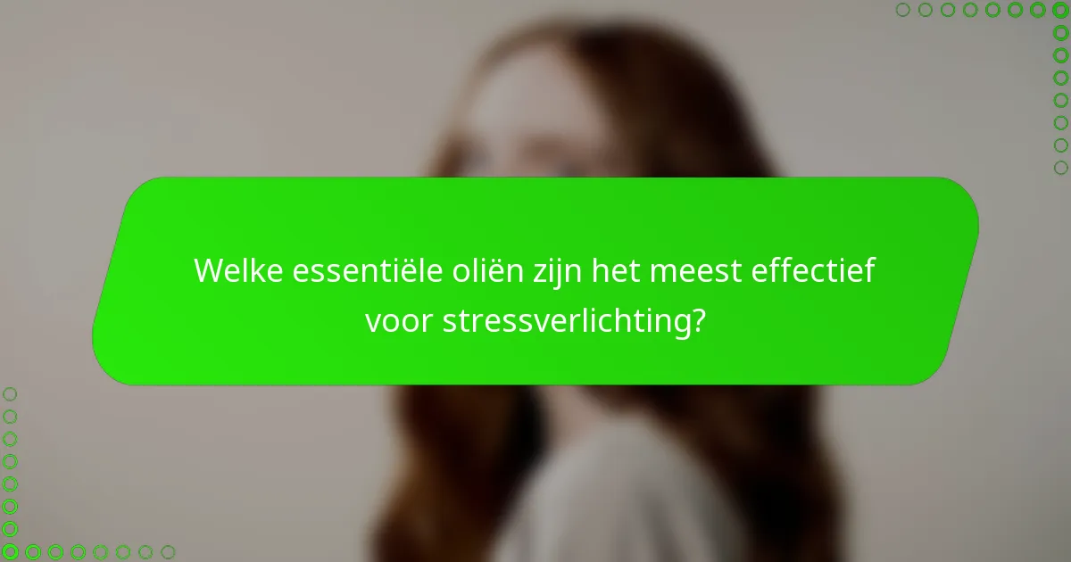 Welke essentiële oliën zijn het meest effectief voor stressverlichting?