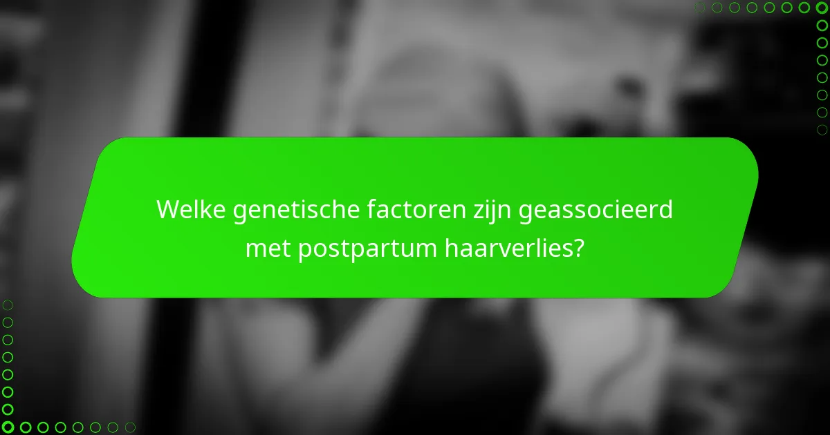 Welke genetische factoren zijn geassocieerd met postpartum haarverlies?