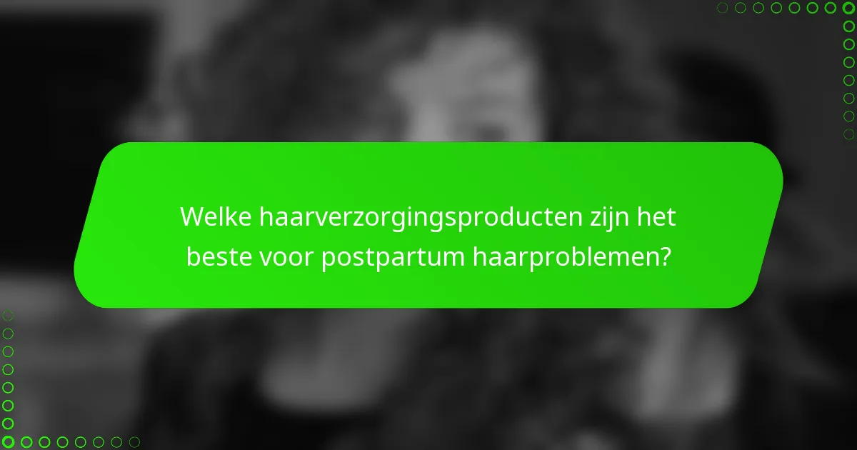 Welke haarverzorgingsproducten zijn het beste voor postpartum haarproblemen?