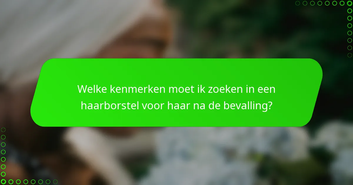 Welke kenmerken moet ik zoeken in een haarborstel voor haar na de bevalling?