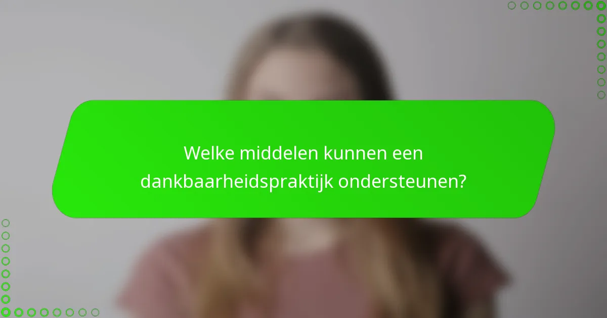 Welke middelen kunnen een dankbaarheidspraktijk ondersteunen?