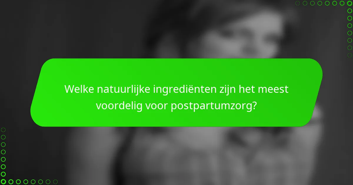 Welke natuurlijke ingrediënten zijn het meest voordelig voor postpartumzorg?