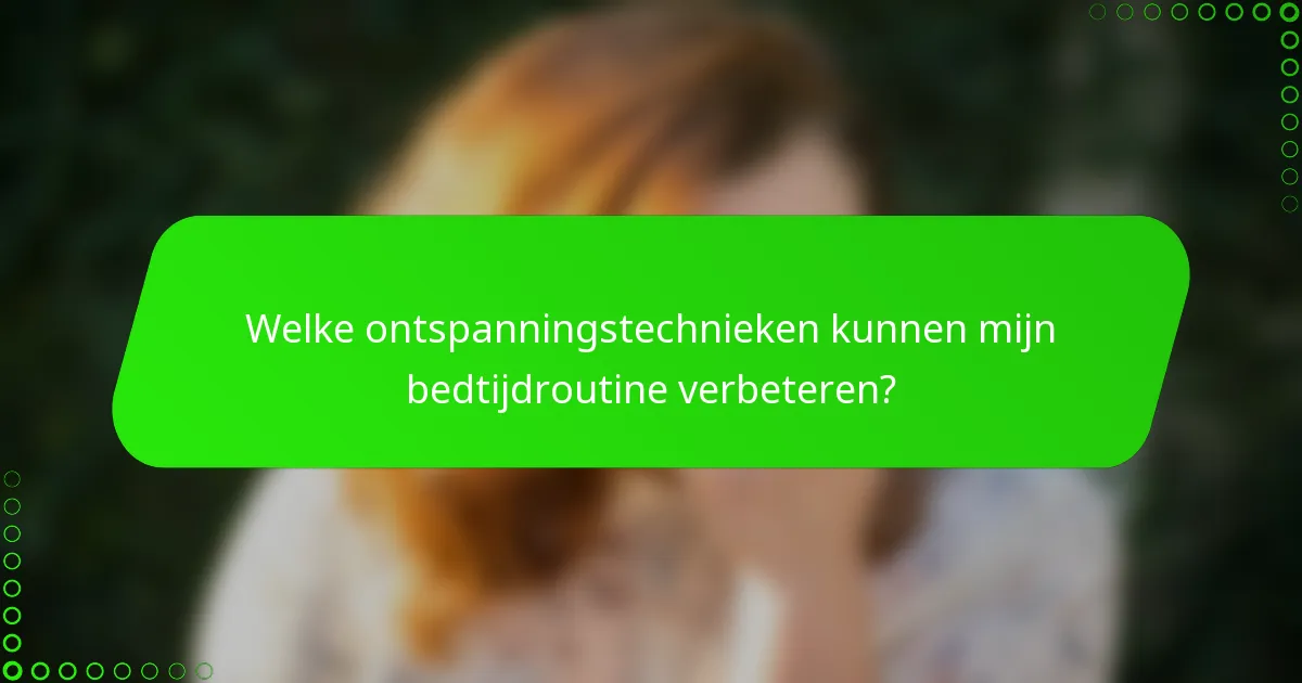 Welke ontspanningstechnieken kunnen mijn bedtijdroutine verbeteren?