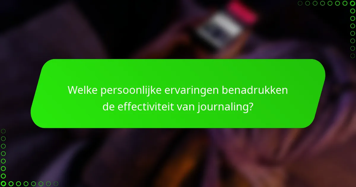 Welke persoonlijke ervaringen benadrukken de effectiviteit van journaling?