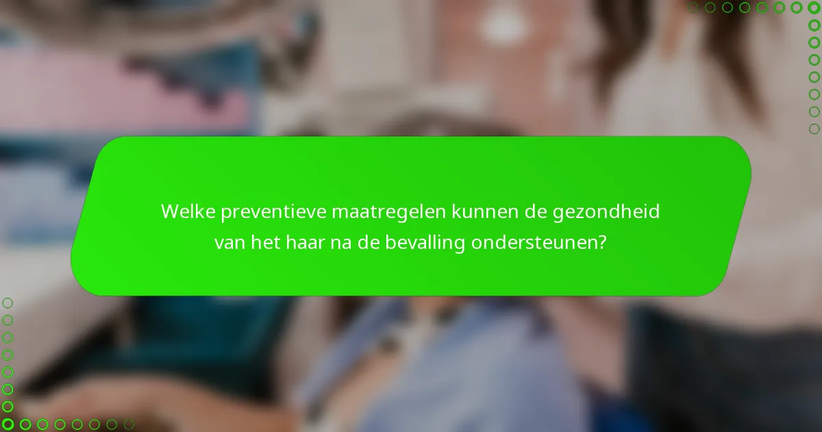 Welke preventieve maatregelen kunnen de gezondheid van het haar na de bevalling ondersteunen?