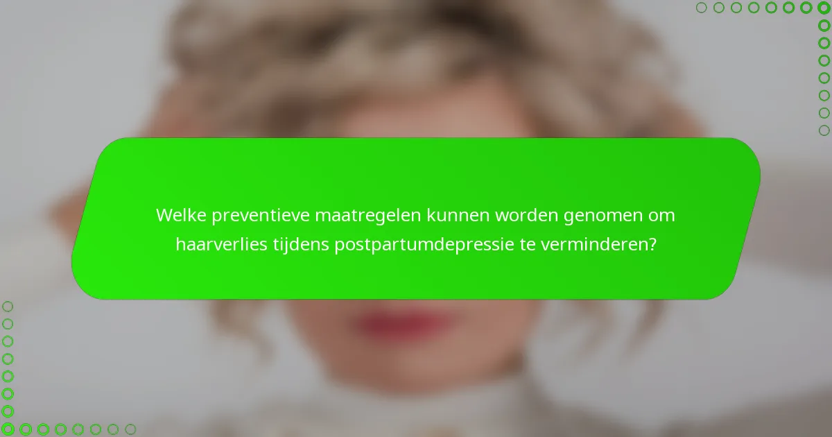 Welke preventieve maatregelen kunnen worden genomen om haarverlies tijdens postpartumdepressie te verminderen?