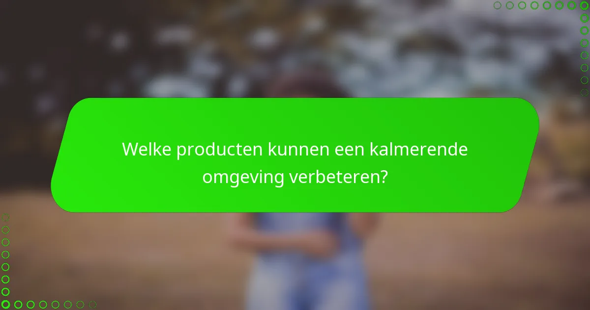 Welke producten kunnen een kalmerende omgeving verbeteren?