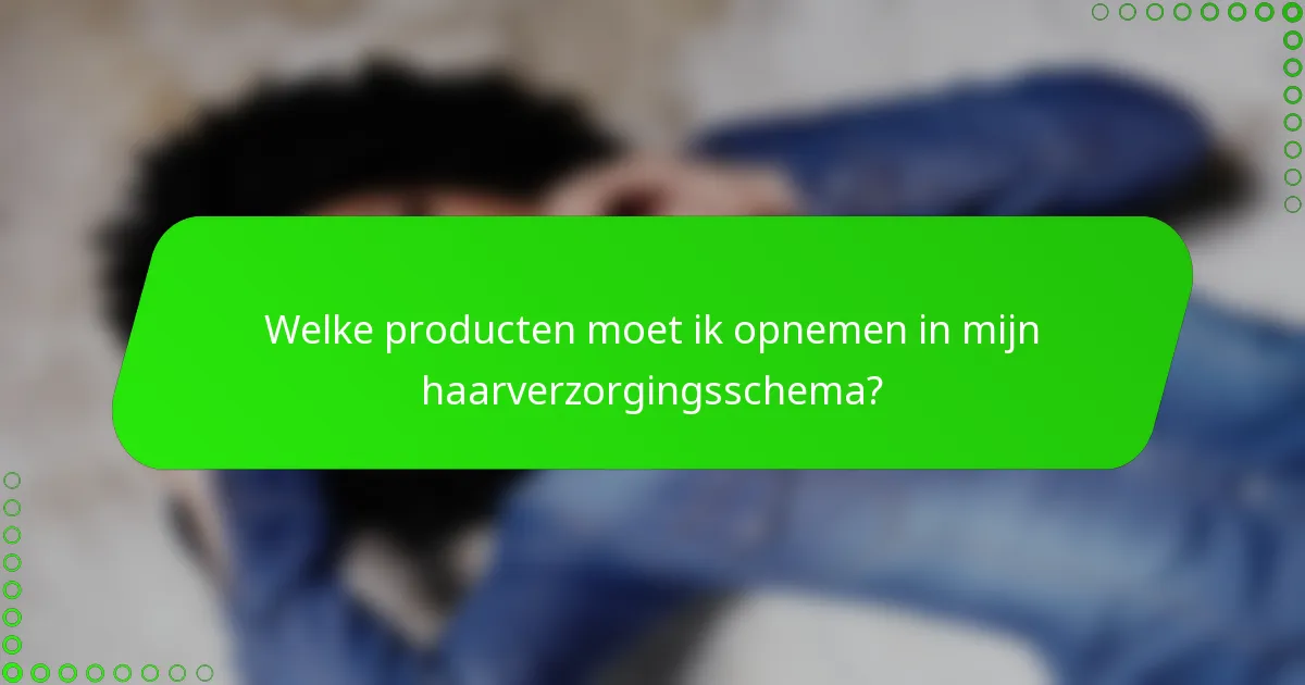 Welke producten moet ik opnemen in mijn haarverzorgingsschema?