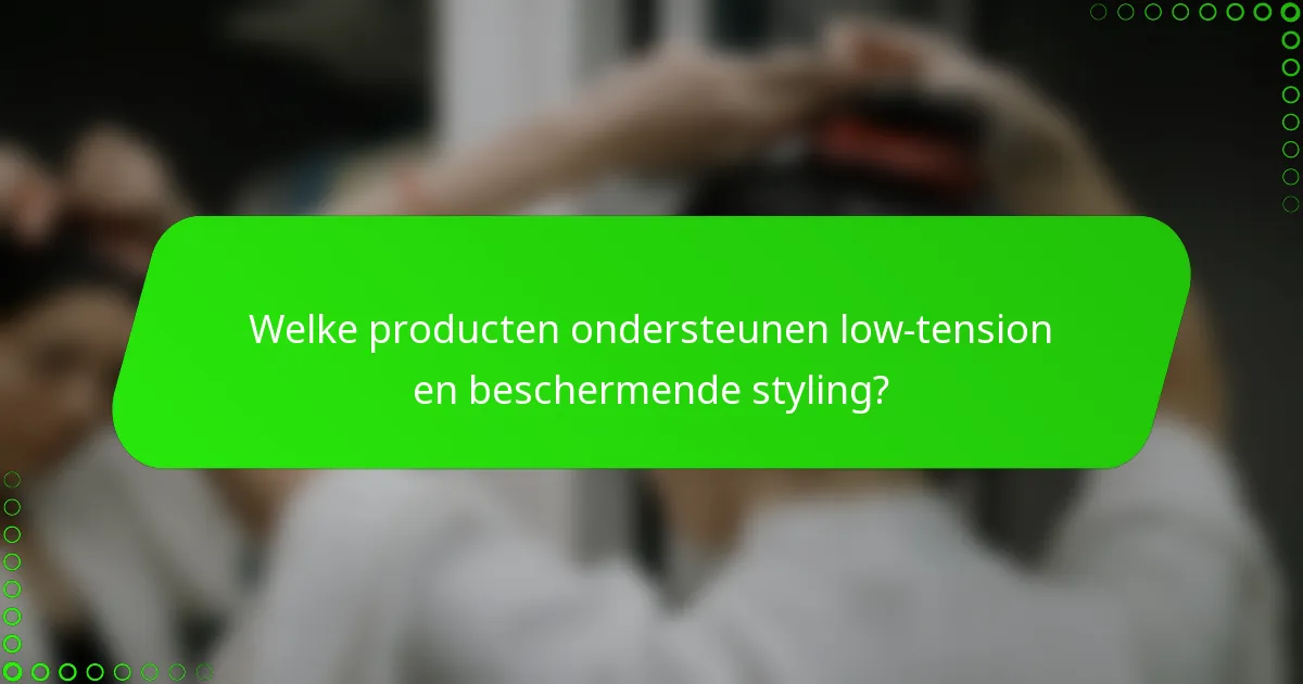 Welke producten ondersteunen low-tension en beschermende styling?