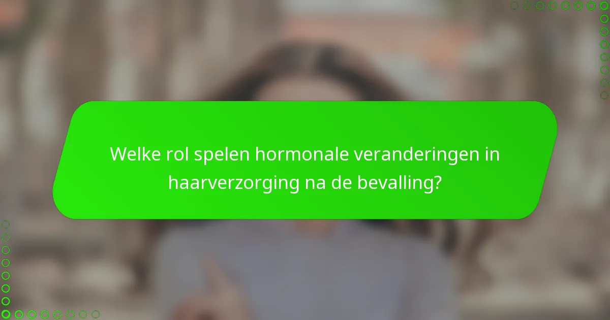 Welke rol spelen hormonale veranderingen in haarverzorging na de bevalling?