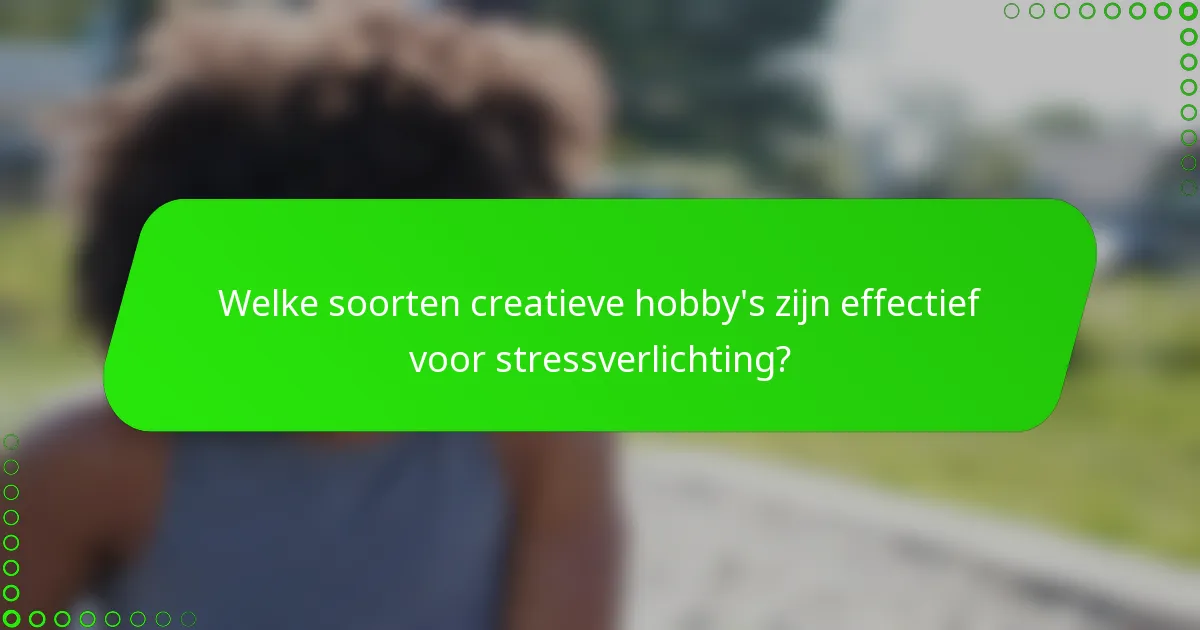 Welke soorten creatieve hobby's zijn effectief voor stressverlichting?