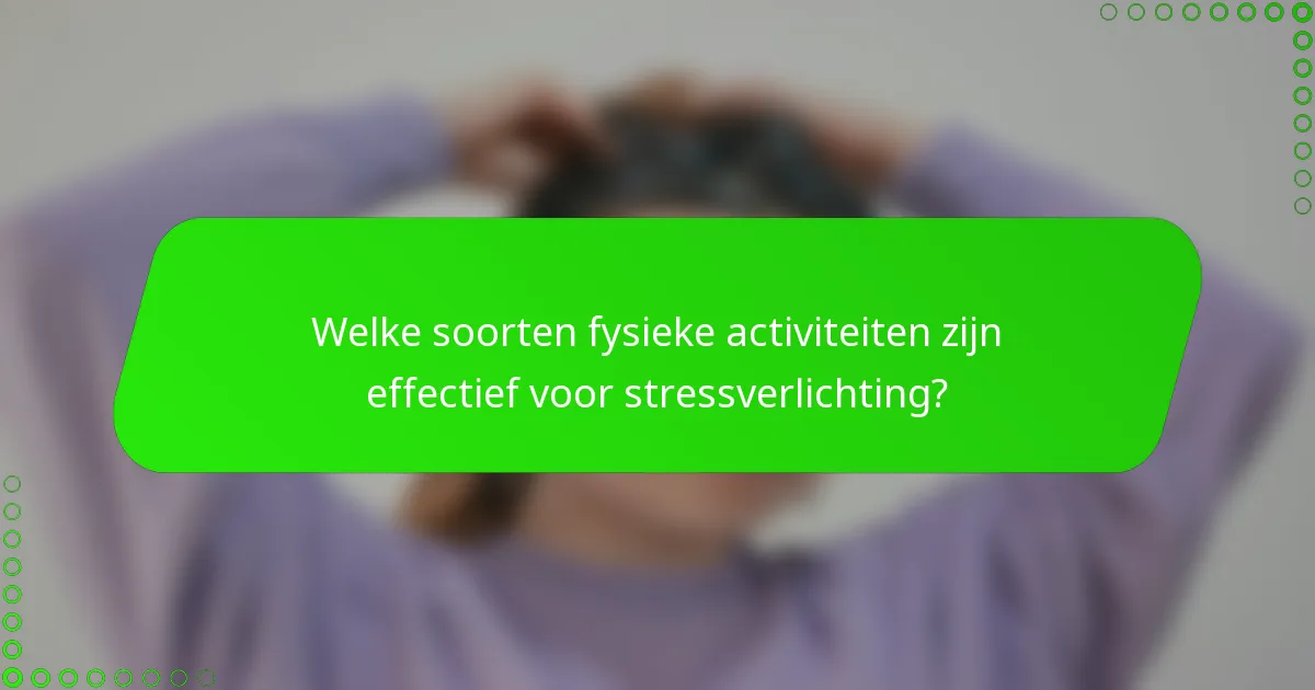 Welke soorten fysieke activiteiten zijn effectief voor stressverlichting?