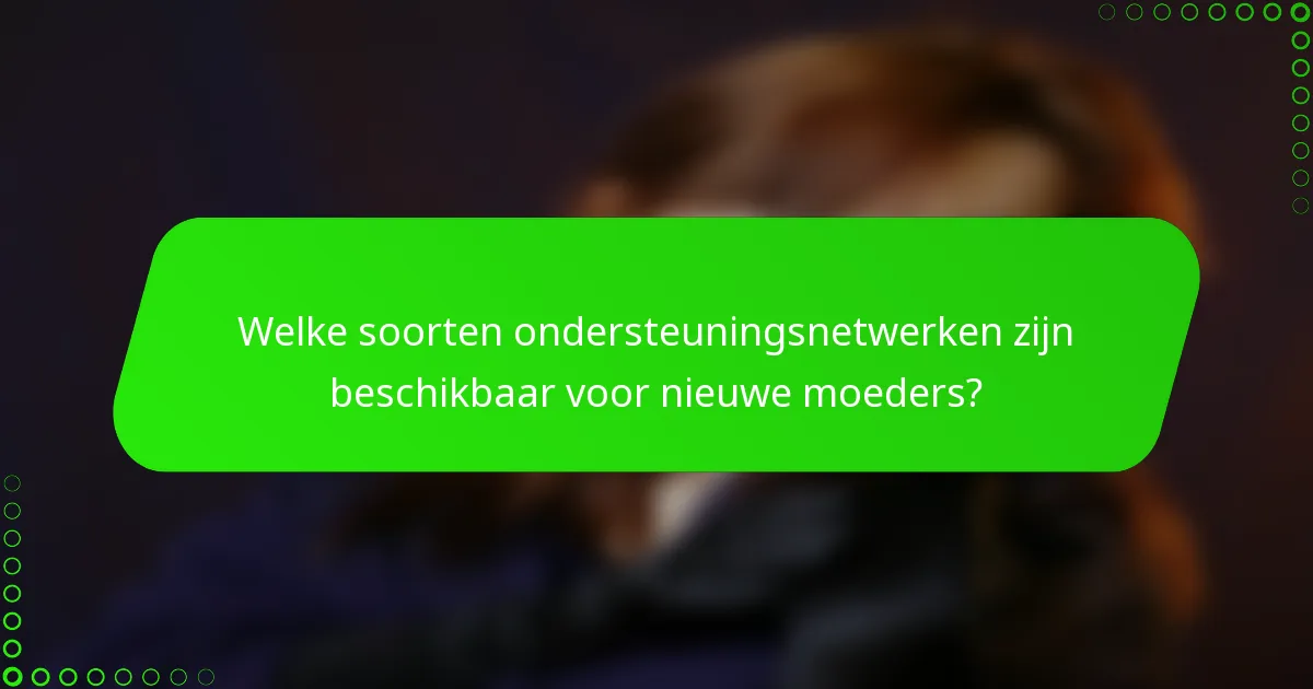 Welke soorten ondersteuningsnetwerken zijn beschikbaar voor nieuwe moeders?