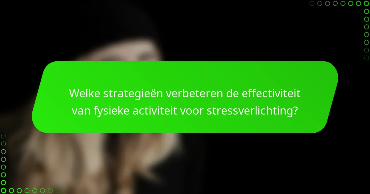 Welke strategieën verbeteren de effectiviteit van fysieke activiteit voor stressverlichting?
