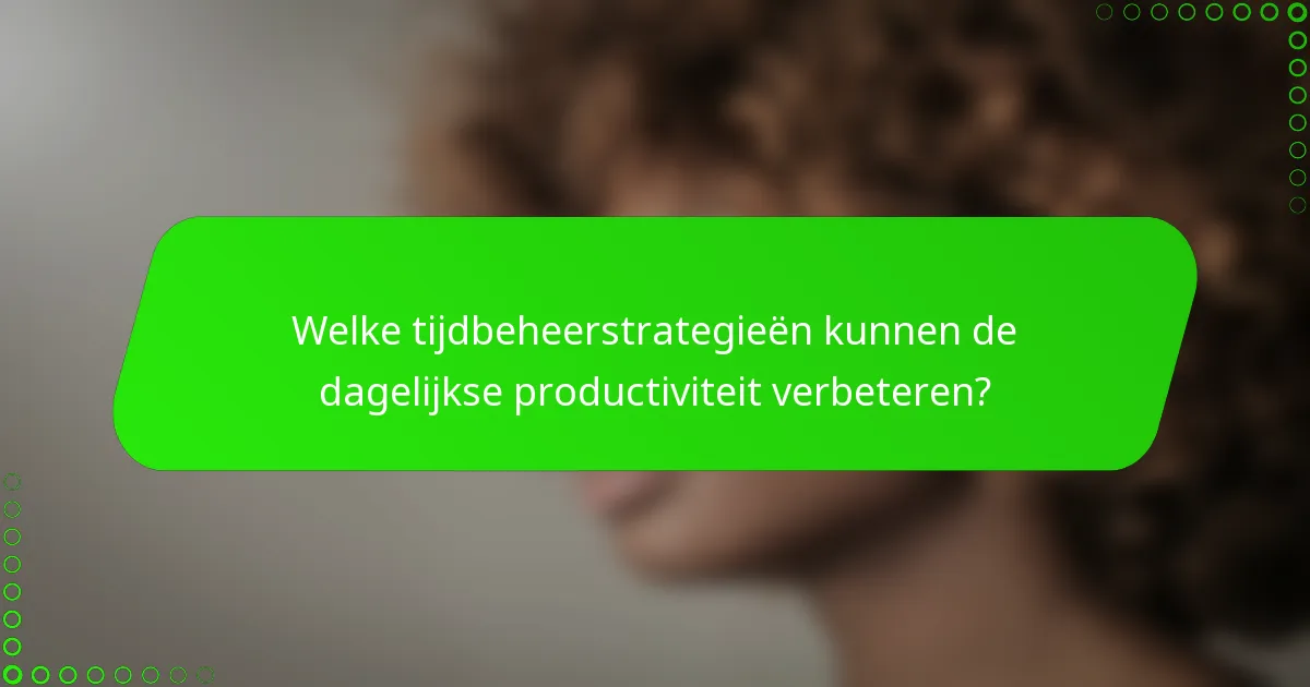 Welke tijdbeheerstrategieën kunnen de dagelijkse productiviteit verbeteren?