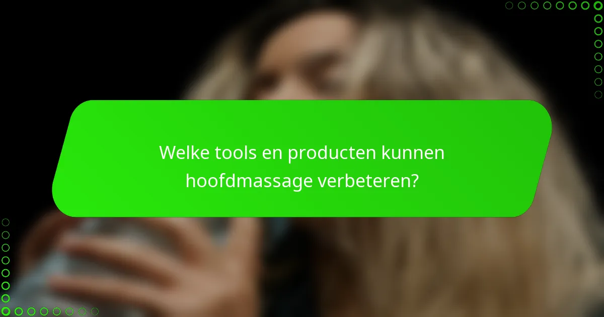 Welke tools en producten kunnen hoofdmassage verbeteren?