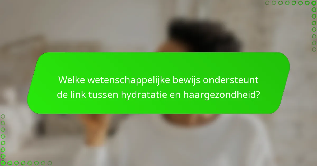 Welke wetenschappelijke bewijs ondersteunt de link tussen hydratatie en haargezondheid?