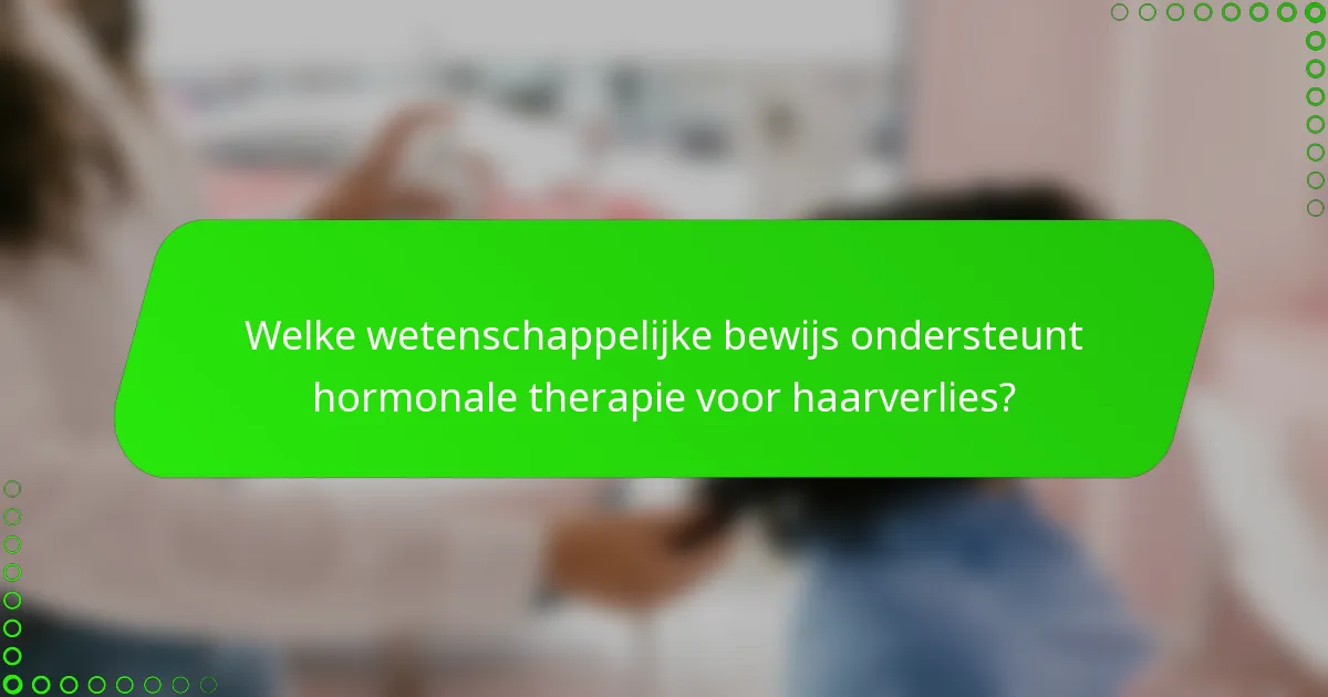 Welke wetenschappelijke bewijs ondersteunt hormonale therapie voor haarverlies?