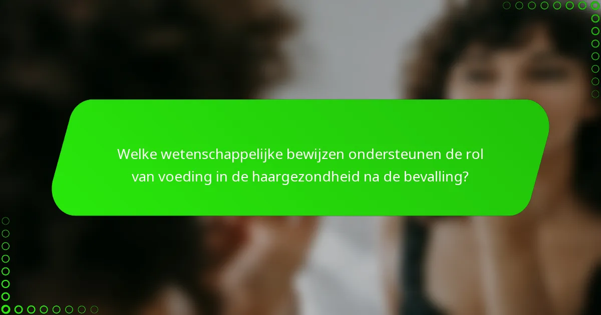 Welke wetenschappelijke bewijzen ondersteunen de rol van voeding in de haargezondheid na de bevalling?