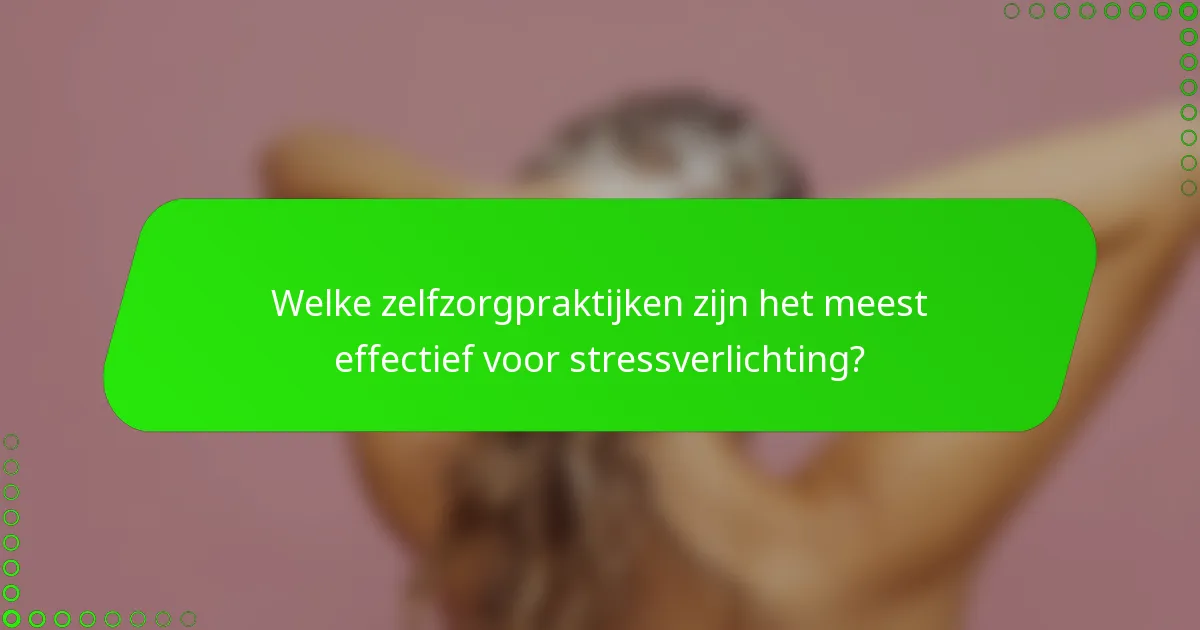 Welke zelfzorgpraktijken zijn het meest effectief voor stressverlichting?